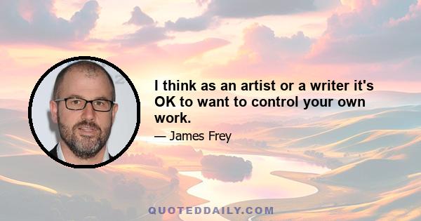 I think as an artist or a writer it's OK to want to control your own work.