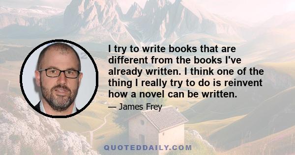 I try to write books that are different from the books I've already written. I think one of the thing I really try to do is reinvent how a novel can be written.