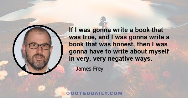 If I was gonna write a book that was true, and I was gonna write a book that was honest, then I was gonna have to write about myself in very, very negative ways.