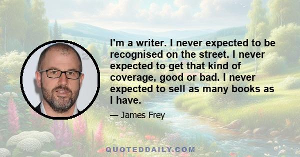 I'm a writer. I never expected to be recognised on the street. I never expected to get that kind of coverage, good or bad. I never expected to sell as many books as I have.