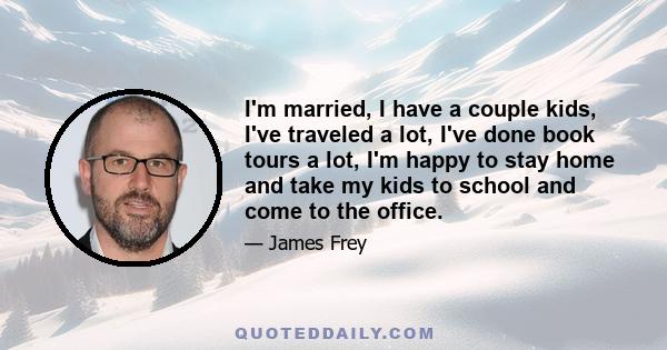 I'm married, I have a couple kids, I've traveled a lot, I've done book tours a lot, I'm happy to stay home and take my kids to school and come to the office.