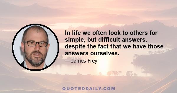 In life we often look to others for simple, but difficult answers, despite the fact that we have those answers ourselves.