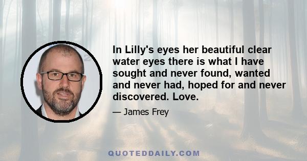 In Lilly's eyes her beautiful clear water eyes there is what I have sought and never found, wanted and never had, hoped for and never discovered. Love.