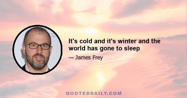 It's cold and it's winter and the world has gone to sleep