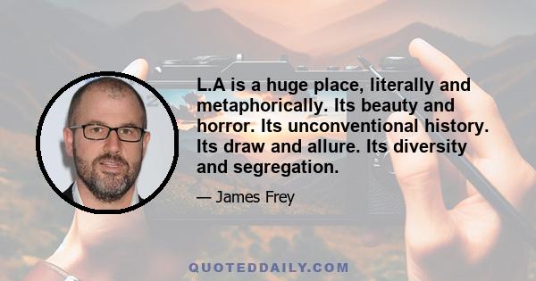 L.A is a huge place, literally and metaphorically. Its beauty and horror. Its unconventional history. Its draw and allure. Its diversity and segregation.