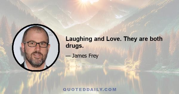 Laughing and Love. They are both drugs.