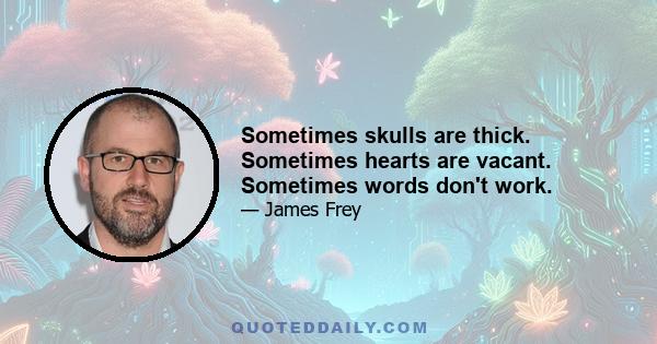 Sometimes skulls are thick. Sometimes hearts are vacant. Sometimes words don't work.