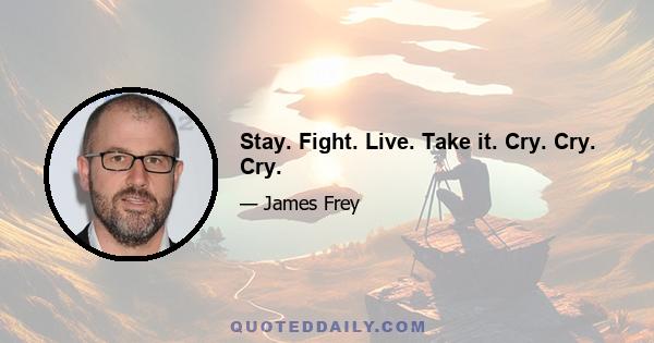 Stay. Fight. Live. Take it. Cry. Cry. Cry.