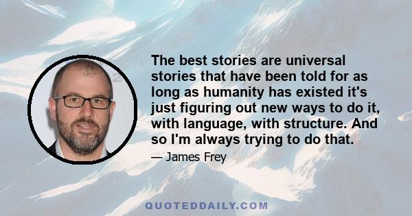 The best stories are universal stories that have been told for as long as humanity has existed it's just figuring out new ways to do it, with language, with structure. And so I'm always trying to do that.