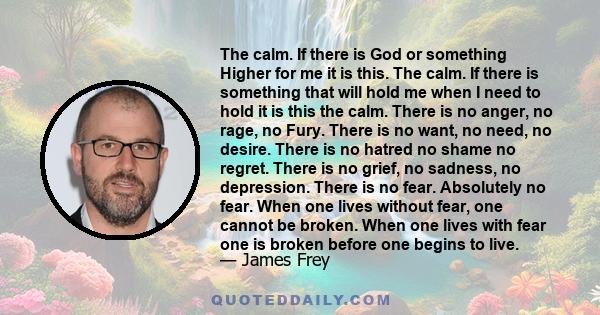 The calm. If there is God or something Higher for me it is this. The calm. If there is something that will hold me when I need to hold it is this the calm. There is no anger, no rage, no Fury. There is no want, no need, 