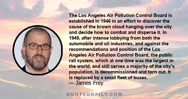 The Los Angeles Air Pollution Control Board is established in 1946 in an effort to discover the cause of the brown cloud hanging over the city and decide how to combat and disperse it. In 1949, after intense lobbying