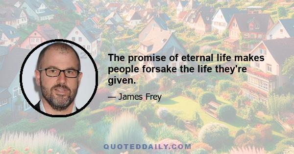 The promise of eternal life makes people forsake the life they're given.