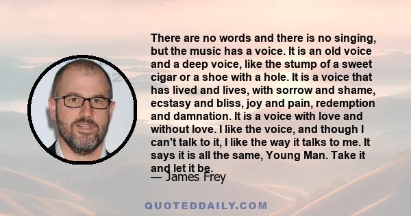 There are no words and there is no singing, but the music has a voice. It is an old voice and a deep voice, like the stump of a sweet cigar or a shoe with a hole. It is a voice that has lived and lives, with sorrow and