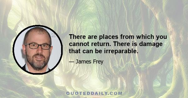 There are places from which you cannot return. There is damage that can be irreparable.