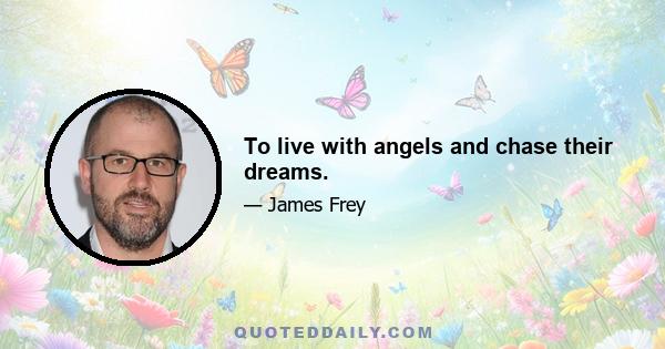 To live with angels and chase their dreams.