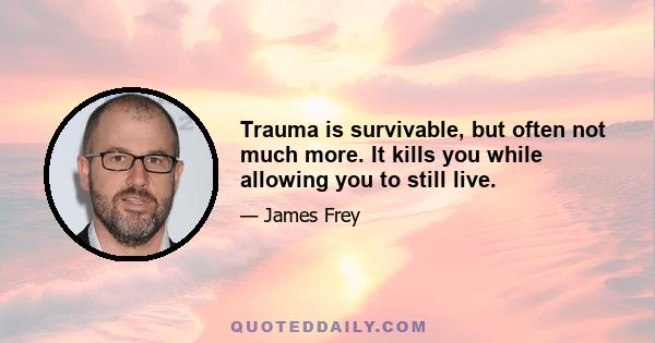 Trauma is survivable, but often not much more. It kills you while allowing you to still live.