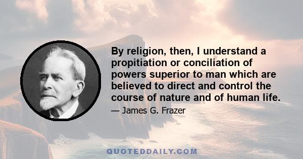 By religion, then, I understand a propitiation or conciliation of powers superior to man which are believed to direct and control the course of nature and of human life.