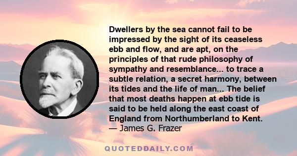 Dwellers by the sea cannot fail to be impressed by the sight of its ceaseless ebb and flow, and are apt, on the principles of that rude philosophy of sympathy and resemblance... to trace a subtle relation, a secret