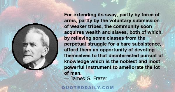 For extending its sway, partly by force of arms, partly by the voluntary submission of weaker tribes, the community soon acquires wealth and slaves, both of which, by relieving some classes from the perpetual struggle