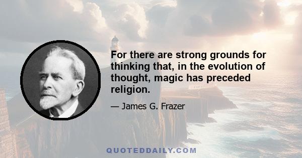 For there are strong grounds for thinking that, in the evolution of thought, magic has preceded religion.