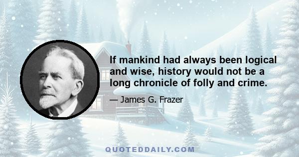 If mankind had always been logical and wise, history would not be a long chronicle of folly and crime.