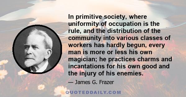 In primitive society, where uniformity of occupation is the rule, and the distribution of the community into various classes of workers has hardly begun, every man is more or less his own magician; he practices charms