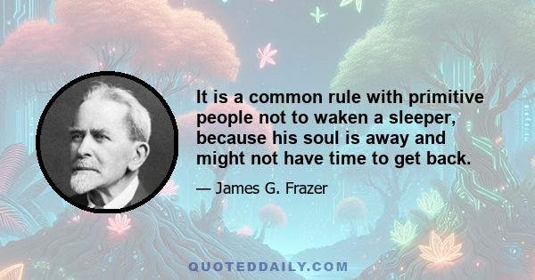 It is a common rule with primitive people not to waken a sleeper, because his soul is away and might not have time to get back.