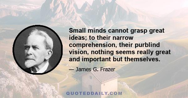 Small minds cannot grasp great ideas; to their narrow comprehension, their purblind vision, nothing seems really great and important but themselves.