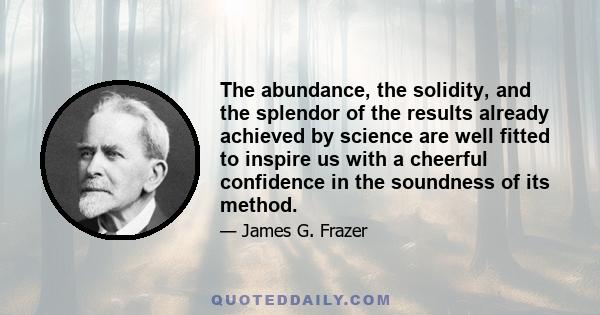 The abundance, the solidity, and the splendor of the results already achieved by science are well fitted to inspire us with a cheerful confidence in the soundness of its method.