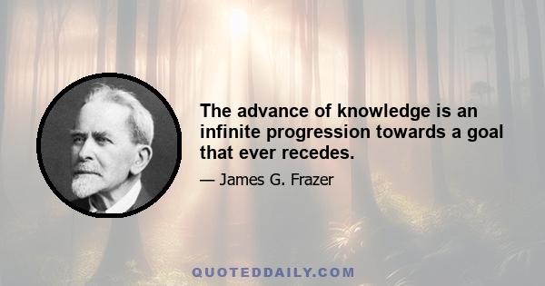 The advance of knowledge is an infinite progression towards a goal that ever recedes.