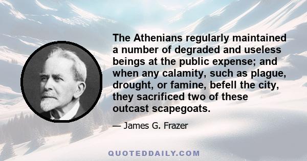 The Athenians regularly maintained a number of degraded and useless beings at the public expense; and when any calamity, such as plague, drought, or famine, befell the city, they sacrificed two of these outcast