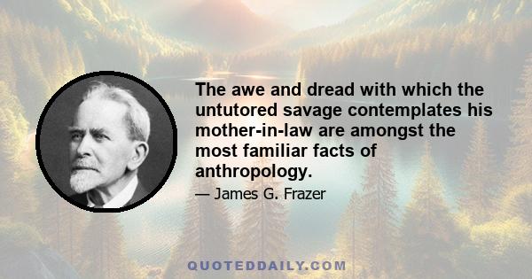 The awe and dread with which the untutored savage contemplates his mother-in-law are amongst the most familiar facts of anthropology.