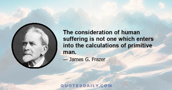 The consideration of human suffering is not one which enters into the calculations of primitive man.