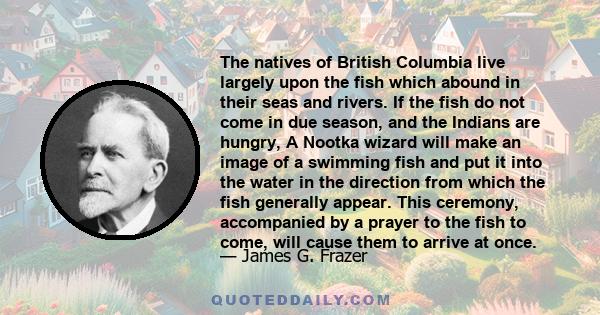 The natives of British Columbia live largely upon the fish which abound in their seas and rivers. If the fish do not come in due season, and the Indians are hungry, A Nootka wizard will make an image of a swimming fish