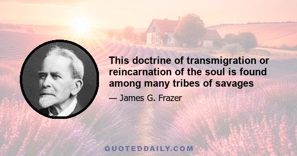 This doctrine of transmigration or reincarnation of the soul is found among many tribes of savages