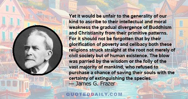 Yet it would be unfair to the generality of our kind to ascribe to their intellectual and moral weakness the gradual divergence of Buddhism and Christianity from their primitive patterns. For it should not be forgotten