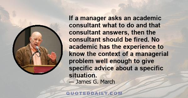 If a manager asks an academic consultant what to do and that consultant answers, then the consultant should be fired. No academic has the experience to know the context of a managerial problem well enough to give