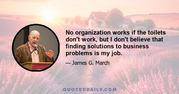 No organization works if the toilets don't work, but I don't believe that finding solutions to business problems is my job.