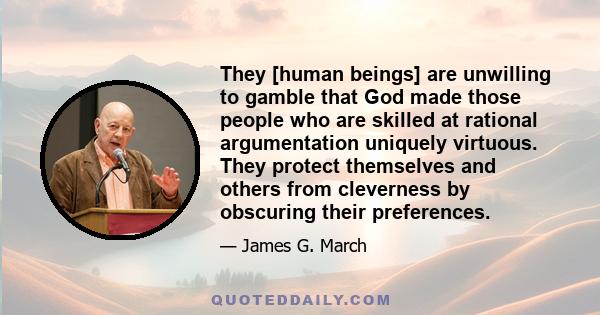 They [human beings] are unwilling to gamble that God made those people who are skilled at rational argumentation uniquely virtuous. They protect themselves and others from cleverness by obscuring their preferences.