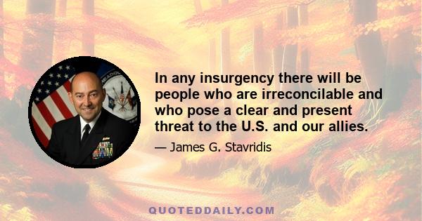 In any insurgency there will be people who are irreconcilable and who pose a clear and present threat to the U.S. and our allies.