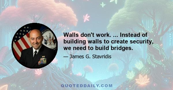 Walls don't work. ... Instead of building walls to create security, we need to build bridges.