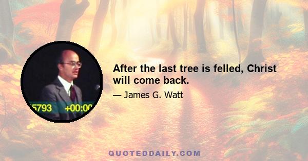 After the last tree is felled, Christ will come back.