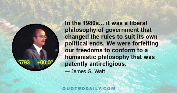 In the 1980s... it was a liberal philosophy of government that changed the rules to suit its own political ends. We were forfeiting our freedoms to conform to a humanistic philosophy that was patently antireligious.