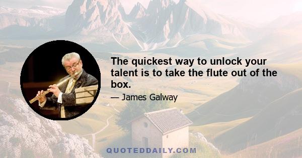 The quickest way to unlock your talent is to take the flute out of the box.