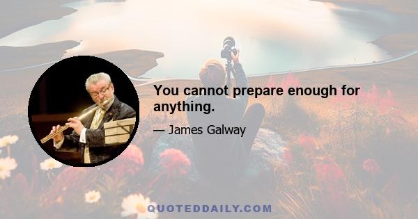 You cannot prepare enough for anything.