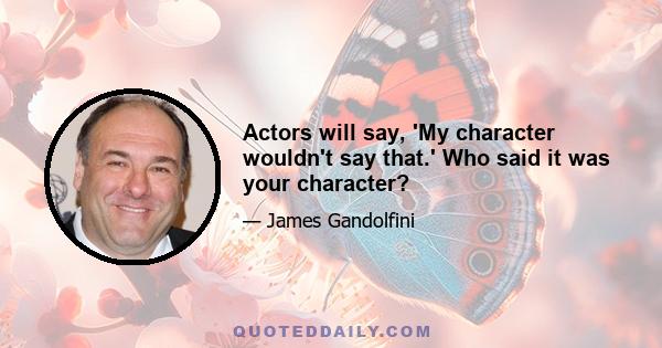 Actors will say, 'My character wouldn't say that.' Who said it was your character?