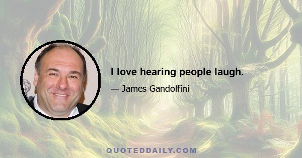 I love hearing people laugh.