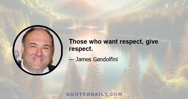 Those who want respect, give respect.