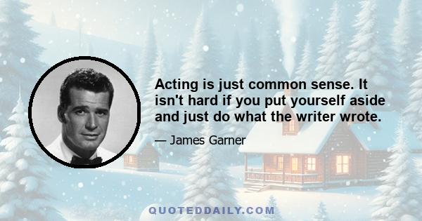 Acting is just common sense. It isn't hard if you put yourself aside and just do what the writer wrote.