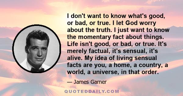 I don't want to know what's good, or bad, or true. I let God worry about the truth. I just want to know the momentary fact about things. Life isn't good, or bad, or true. It's merely factual, it's sensual, it's alive.